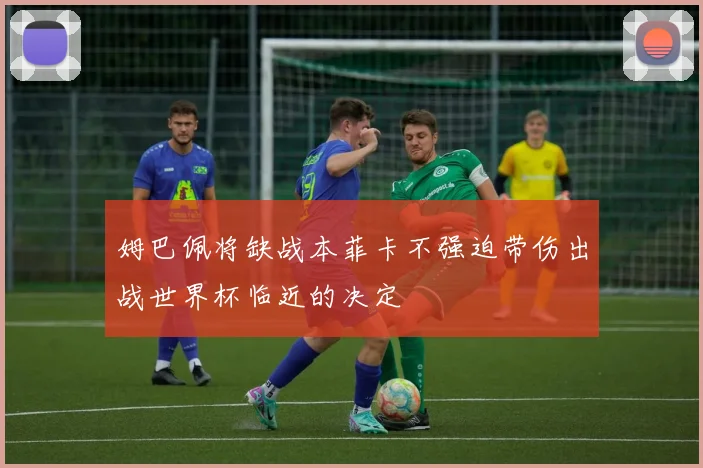 姆巴佩将缺战本菲卡不强迫带伤出战世界杯临近的决定