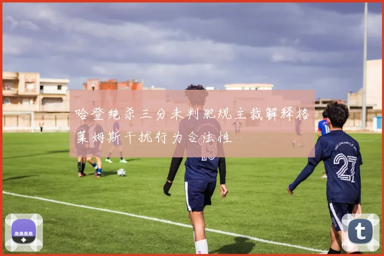 哈登绝杀三分未判犯规主裁解释格莱姆斯干扰行为合法性