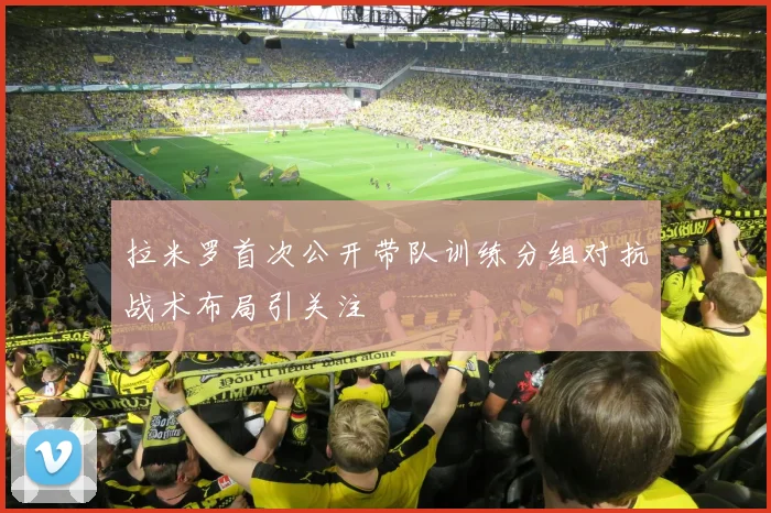 拉米罗首次公开带队训练分组对抗战术布局引关注