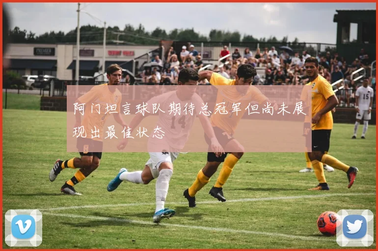 阿门坦言球队期待总冠军但尚未展现出最佳状态