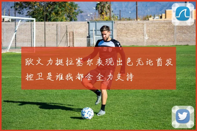 欧文力挺拉塞尔表现出色无论首发控卫是谁我都会全力支持