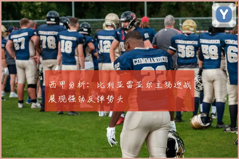 西甲分析：比利亚雷亚尔主场迎战展现强劲反弹势头