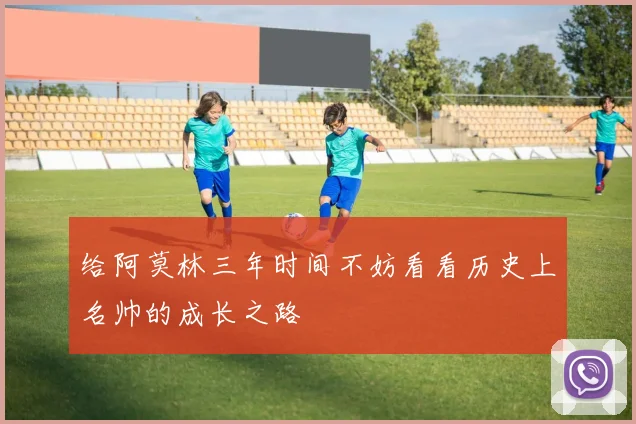 给阿莫林三年时间不妨看看历史上名帅的成长之路