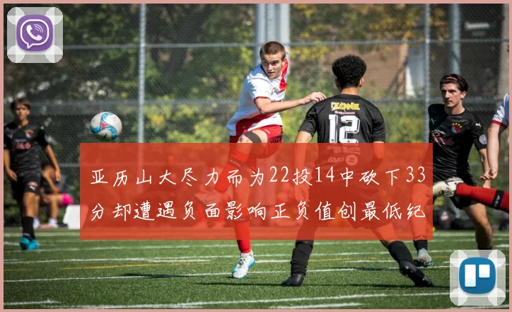 亚历山大尽力而为22投14中砍下33分却遭遇负面影响正负值创最低纪录