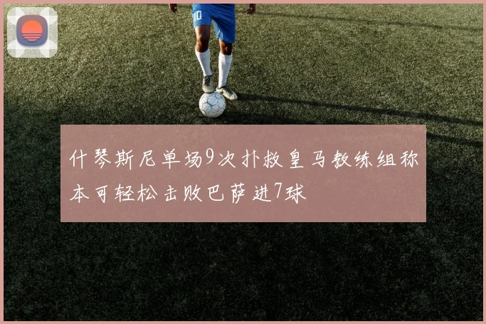 什琴斯尼单场9次扑救皇马教练组称本可轻松击败巴萨进7球