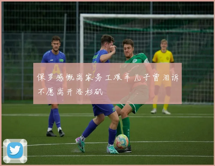 保罗感慨离家务工艰辛儿子曾泪诉不愿离开洛杉矶