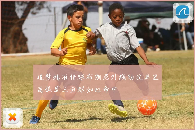追梦精准传球布朗尼外线助攻库里高弧度三分球如虹命中