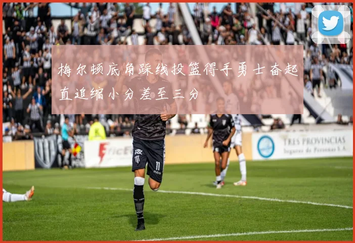 梅尔顿底角踩线投篮得手勇士奋起直追缩小分差至三分
