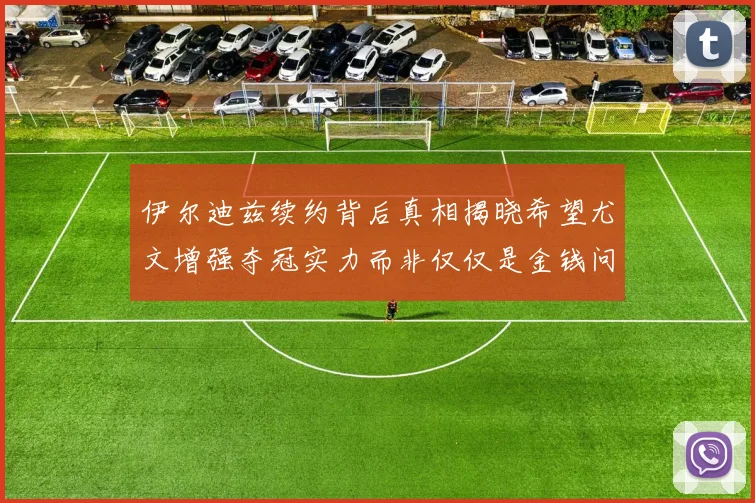 伊尔迪兹续约背后真相揭晓希望尤文增强夺冠实力而非仅仅是金钱问题