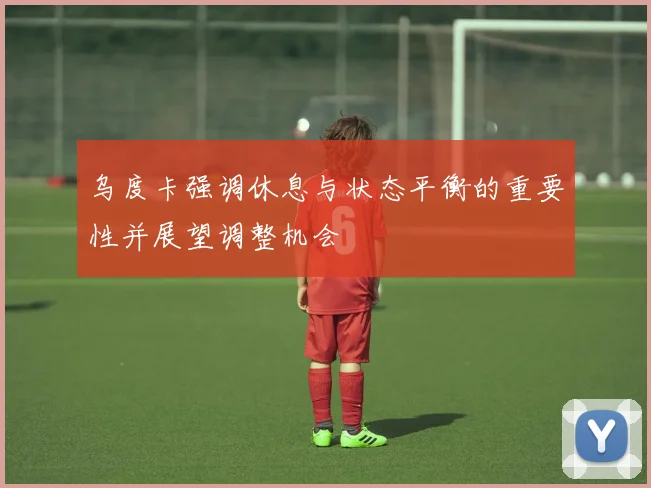 乌度卡强调休息与状态平衡的重要性并展望调整机会