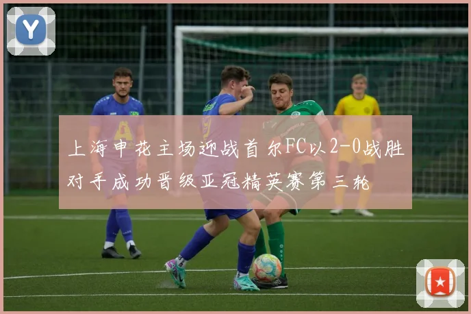 上海申花主场迎战首尔FC以2-0战胜对手成功晋级亚冠精英赛第三轮