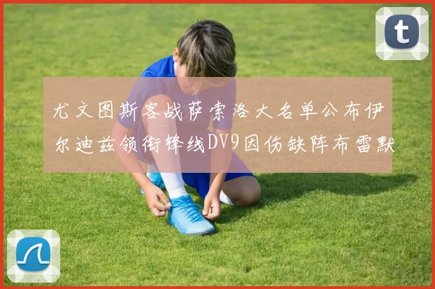 尤文图斯客战萨索洛大名单公布伊尔迪兹领衔锋线DV9因伤缺阵布雷默在列