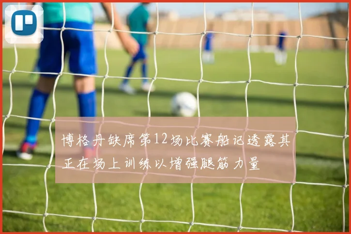 博格丹缺席第12场比赛船记透露其正在场上训练以增强腿筋力量