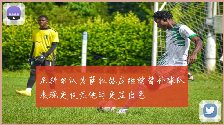 尼科尔认为萨拉赫应继续替补球队表现更佳无他时更显出色
