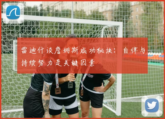 雷迪什谈詹姆斯成功秘诀：自律与持续努力是关键因素