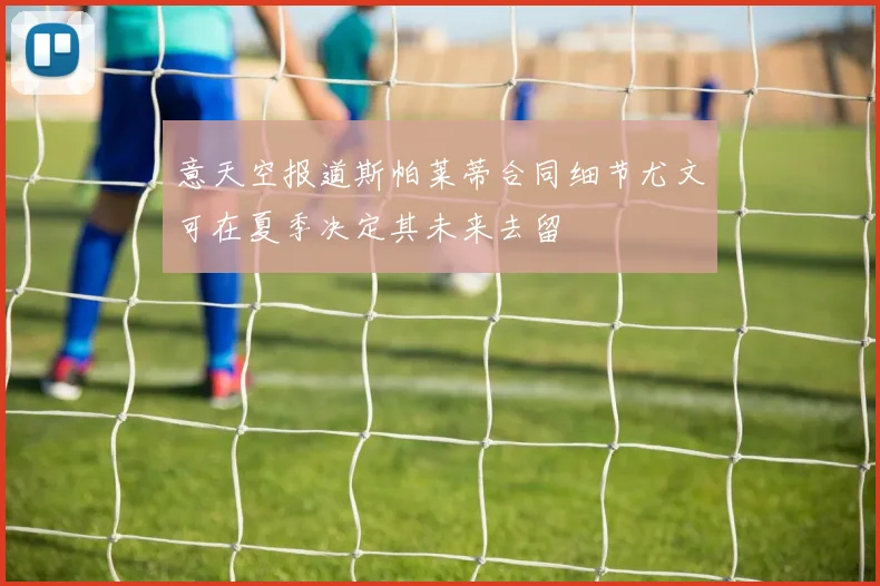 意天空报道斯帕莱蒂合同细节尤文可在夏季决定其未来去留