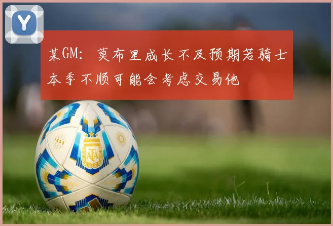 某GM：莫布里成长不及预期若骑士本季不顺可能会考虑交易他
