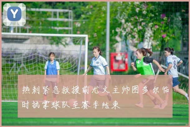 热刺紧急救援前尤文主帅图多尔临时执掌球队至赛季结束