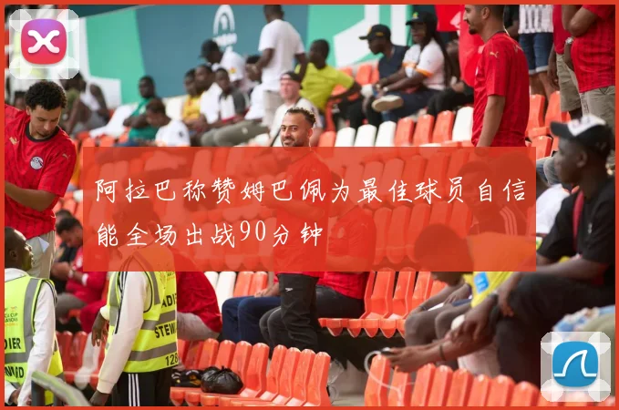 阿拉巴称赞姆巴佩为最佳球员自信能全场出战90分钟