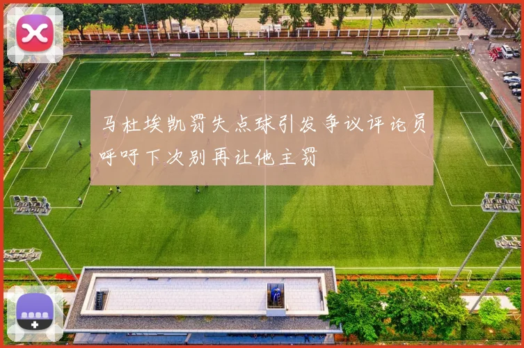 马杜埃凯罚失点球引发争议评论员呼吁下次别再让他主罚