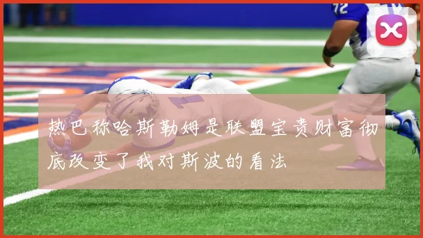 热巴称哈斯勒姆是联盟宝贵财富彻底改变了我对斯波的看法