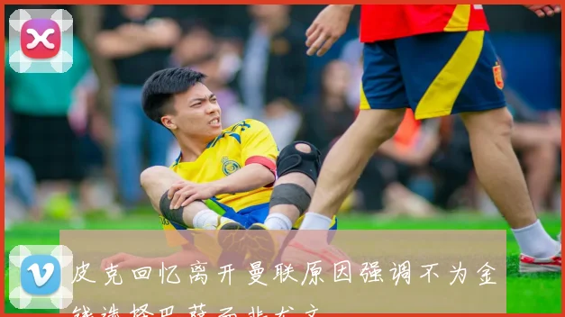 皮克回忆离开曼联原因强调不为金钱选择巴萨而非尤文
