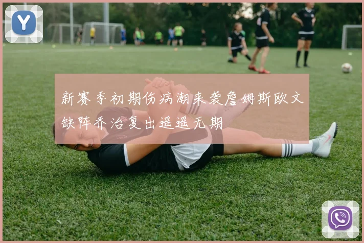 新赛季初期伤病潮来袭詹姆斯欧文缺阵乔治复出遥遥无期