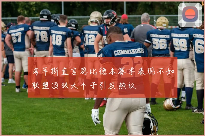 考辛斯直言恩比德本赛季表现不如联盟顶级大个子引发热议