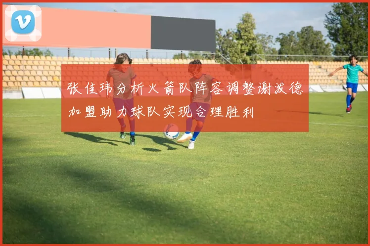张佳玮分析火箭队阵容调整谢泼德加盟助力球队实现合理胜利