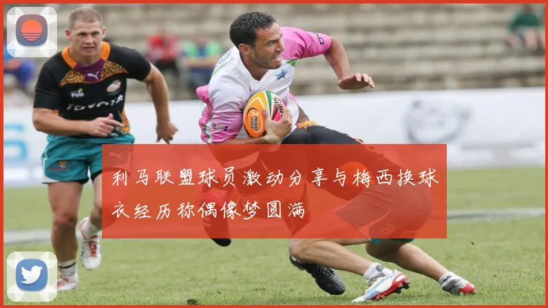 利马联盟球员激动分享与梅西换球衣经历称偶像梦圆满