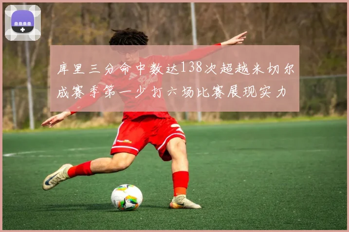 库里三分命中数达138次超越米切尔成赛季第一少打六场比赛展现实力