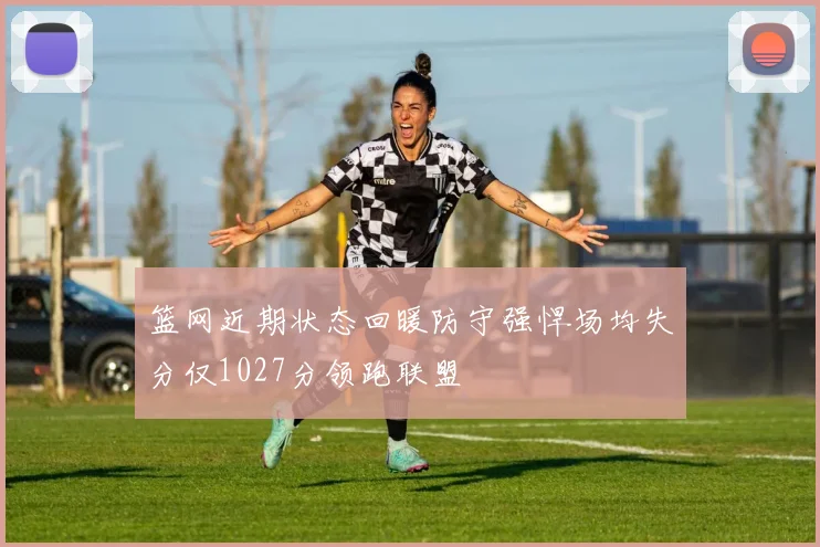 篮网近期状态回暖防守强悍场均失分仅1027分领跑联盟