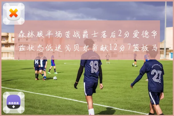 森林狼半场苦战爵士落后2分爱德华兹状态低迷戈贝尔贡献12分7篮板马卡表现抢眼拿下15分