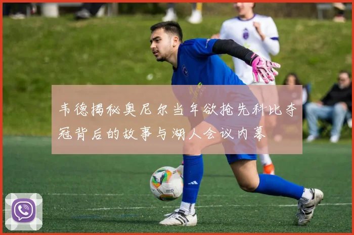 韦德揭秘奥尼尔当年欲抢先科比夺冠背后的故事与湖人会议内幕