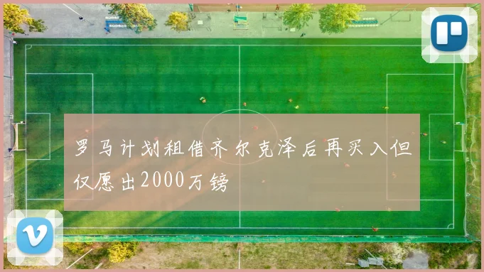 罗马计划租借齐尔克泽后再买入但仅愿出2000万镑