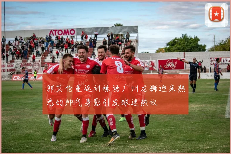 郭艾伦重返训练场广州龙狮迎来熟悉的帅气身影引发球迷热议