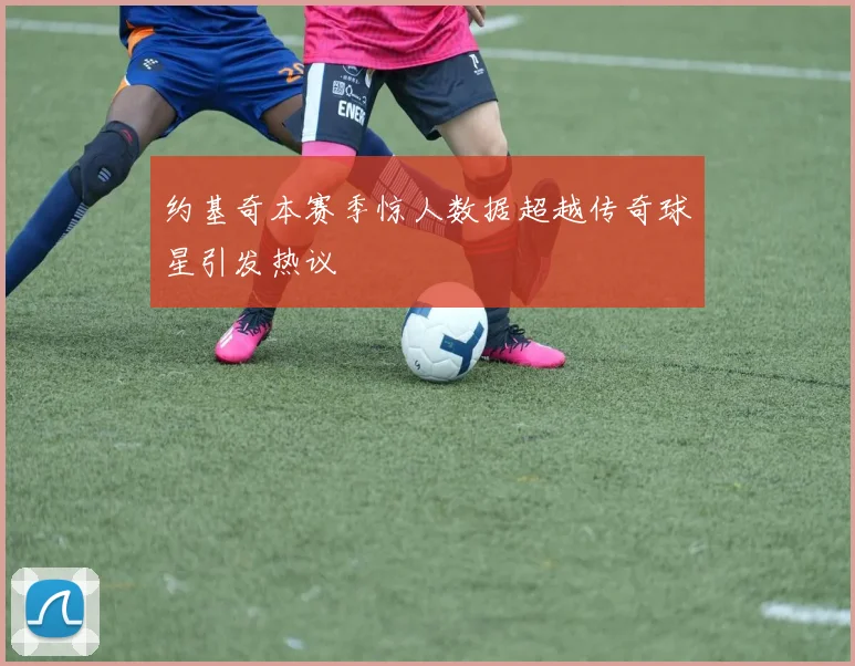 约基奇本赛季惊人数据超越传奇球星引发热议