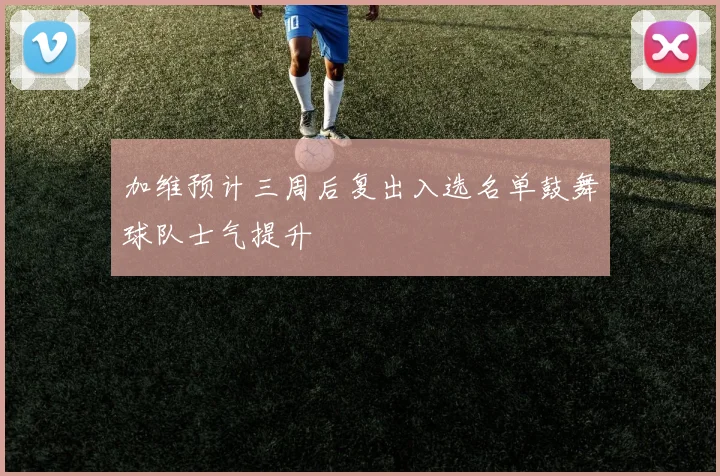 加维预计三周后复出入选名单鼓舞球队士气提升