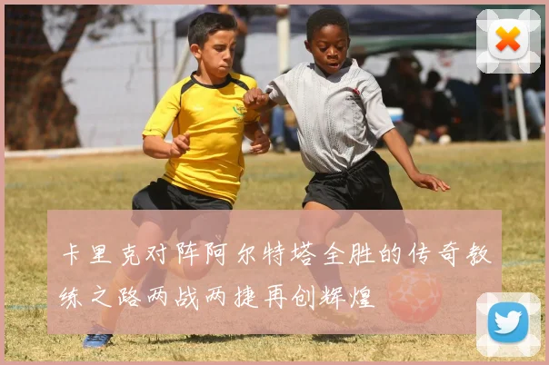 卡里克对阵阿尔特塔全胜的传奇教练之路两战两捷再创辉煌
