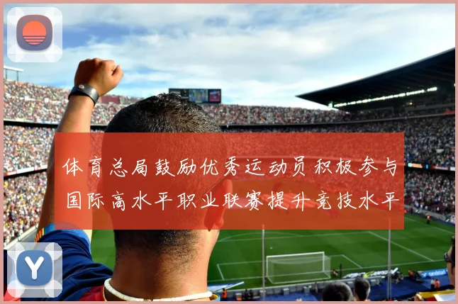 体育总局鼓励优秀运动员积极参与国际高水平职业联赛提升竞技水平与发展机会