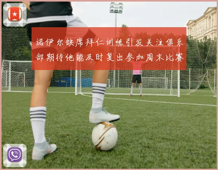 诺伊尔缺席拜仁训练引发关注俱乐部期待他能及时复出参加周末比赛