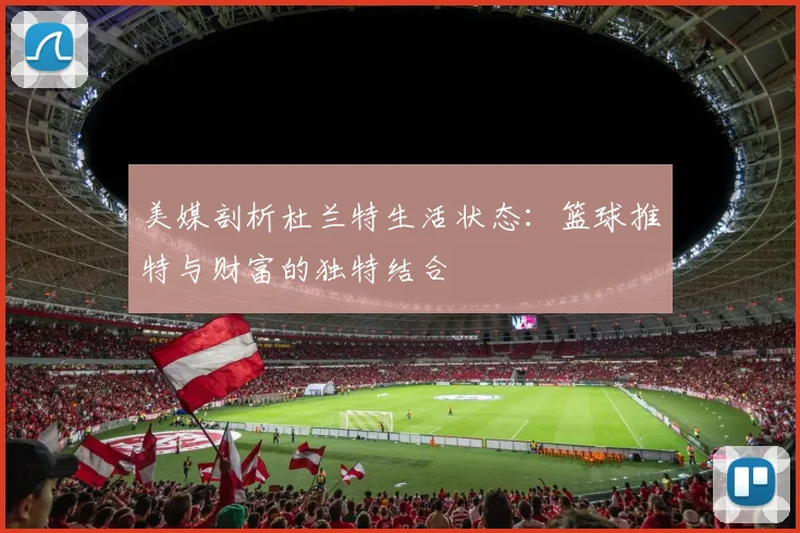 美媒剖析杜兰特生活状态：篮球推特与财富的独特结合