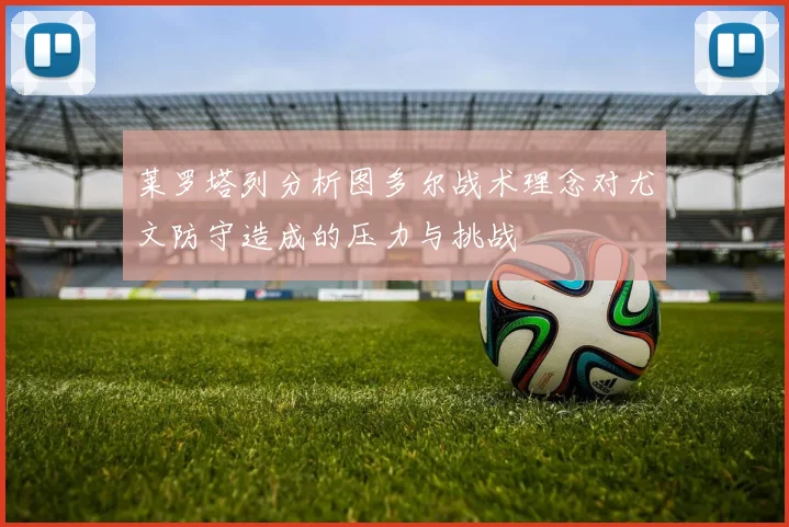 莱罗塔列分析图多尔战术理念对尤文防守造成的压力与挑战