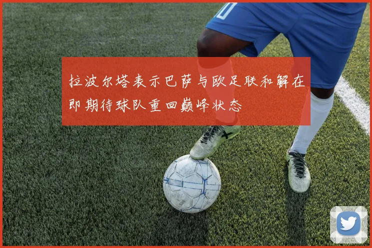 拉波尔塔表示巴萨与欧足联和解在即期待球队重回巅峰状态