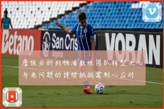 詹俊分析利物浦教练团队转型决心与老问题的持续挑战需耐心应对