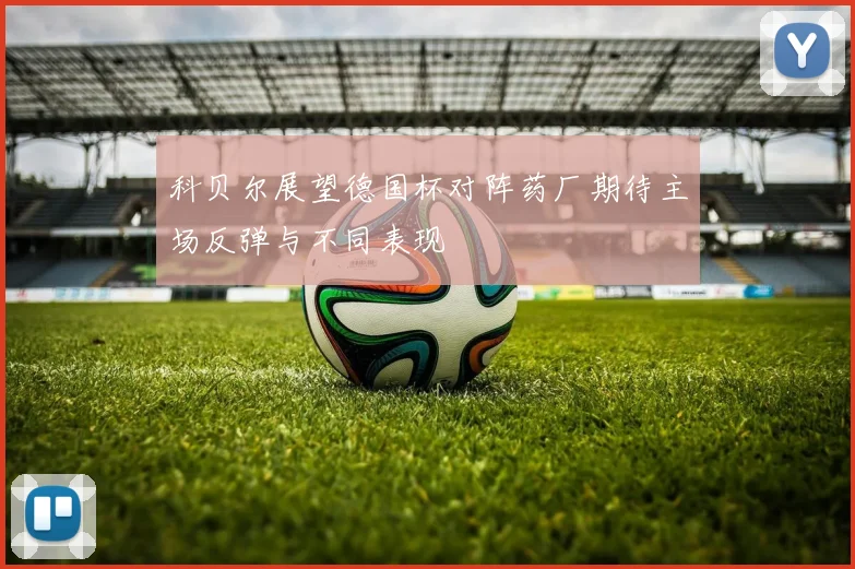 科贝尔展望德国杯对阵药厂期待主场反弹与不同表现