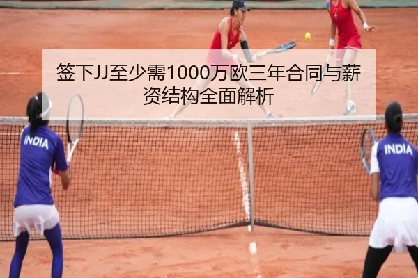 签下JJ至少需1000万欧三年合同与薪资结构全面解析（kaiyuansports）