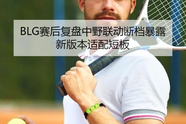 BLG赛后复盘中野联动断档暴露新版本适配短板 - kaiyuansports